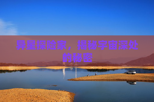 异星探险家,揭秘宇宙深处的秘密 异星探险家,揭秘宇宙深处的秘密