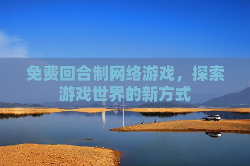 免费回合制网络游戏，探索游戏世界的新方式