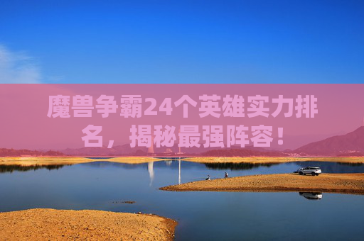魔兽争霸24个英雄实力排名，揭秘最强阵容！