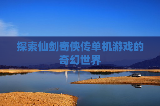 探索仙剑奇侠传单机游戏的奇幻世界