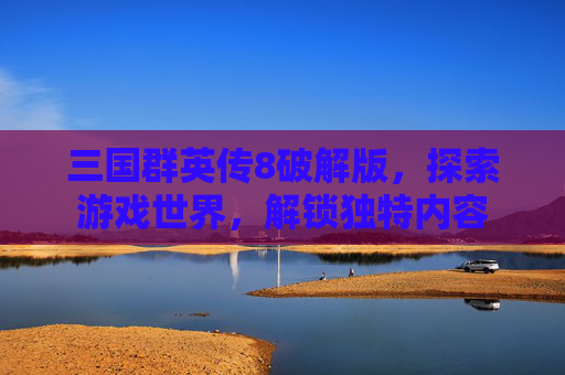 三国群英传8破解版，探索游戏世界，解锁独特内容
