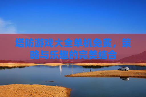 塔防游戏大全单机免费，策略与乐趣的完美结合
