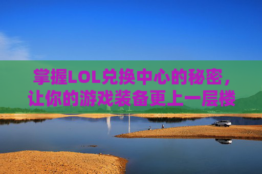 掌握LOL兑换中心的秘密，让你的游戏装备更上一层楼