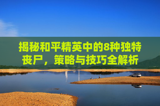揭秘和平精英中的8种独特丧尸，策略与技巧全解析