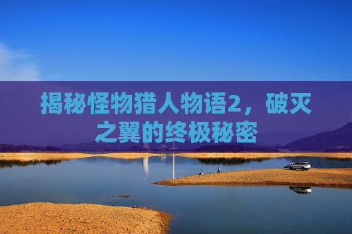 揭秘怪物猎人物语2，破灭之翼的终极秘密