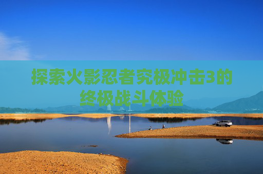 探索火影忍者究极冲击3的终极战斗体验