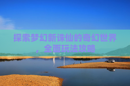 探索梦幻新诛仙的奇幻世界，全面玩法攻略