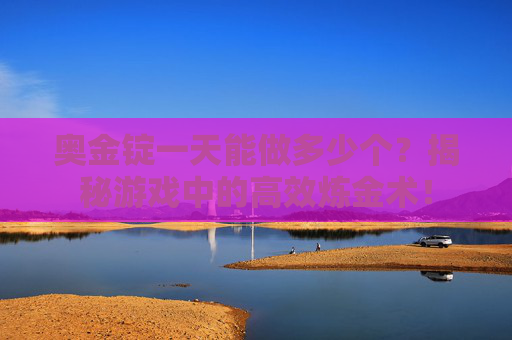 奥金锭一天能做多少个？揭秘游戏中的高效炼金术！