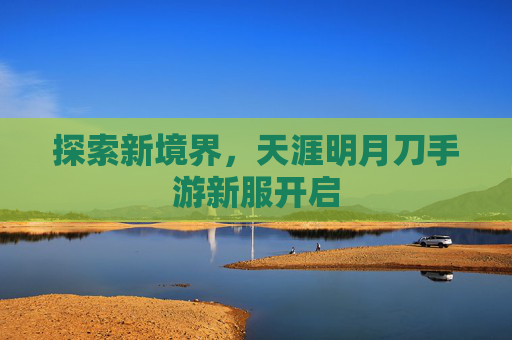 探索新境界，天涯明月刀手游新服开启