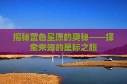 揭秘蓝色星原的奥秘——探索未知的星际之旅