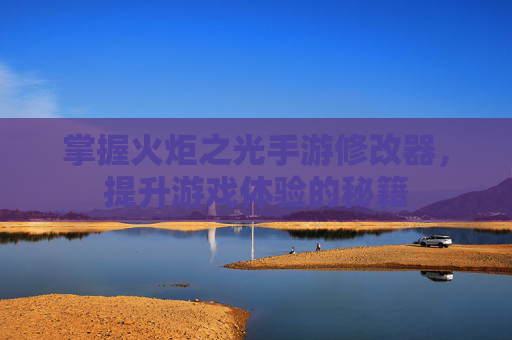 掌握火炬之光手游修改器，提升游戏体验的秘籍