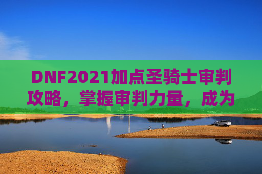 DNF2021加点圣骑士审判攻略，掌握审判力量，成为正义的化身