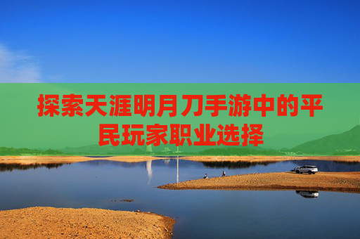 探索天涯明月刀手游中的平民玩家职业选择