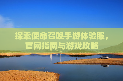 探索使命召唤手游体验服，官网指南与游戏攻略