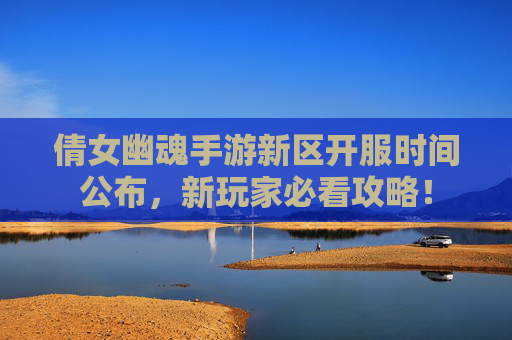 倩女幽魂手游新区开服时间公布，新玩家必看攻略！