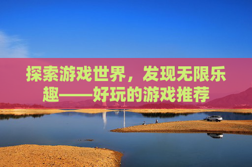 探索游戏世界，发现无限乐趣——好玩的游戏推荐