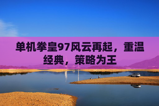 单机拳皇97风云再起，重温经典，策略为王