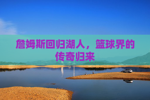 詹姆斯回归湖人，篮球界的传奇归来