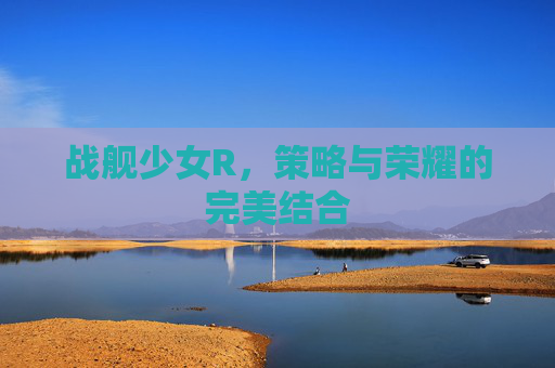 战舰少女R，策略与荣耀的完美结合