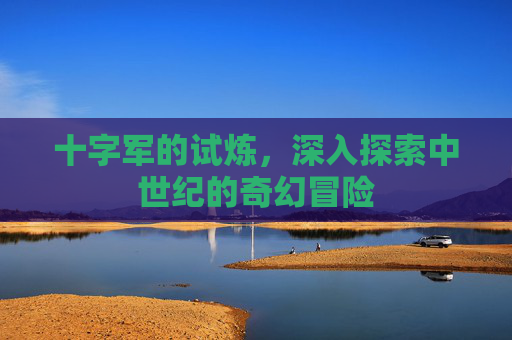 十字军的试炼，深入探索中世纪的奇幻冒险