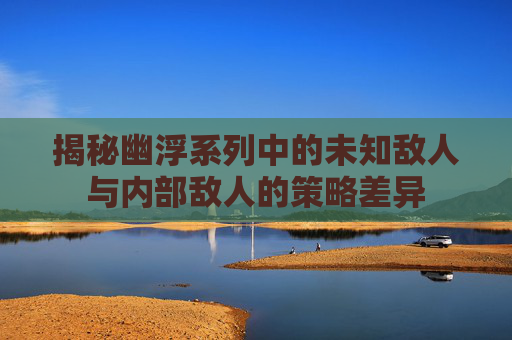 揭秘幽浮系列中的未知敌人与内部敌人的策略差异