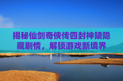 揭秘仙剑奇侠传四封神陵隐藏剧情，解锁游戏新境界
