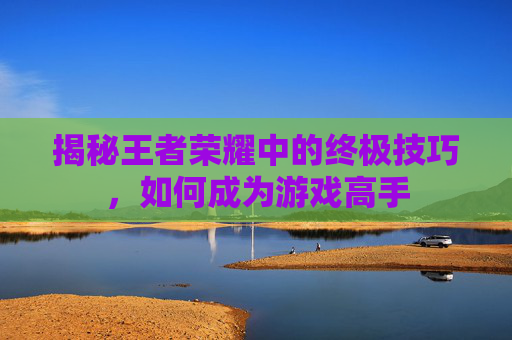 揭秘王者荣耀中的终极技巧，如何成为游戏高手