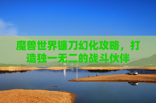 魔兽世界镰刀幻化攻略，打造独一无二的战斗伙伴