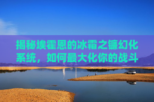 揭秘埃霍恩的冰霜之镰幻化系统，如何最大化你的战斗力