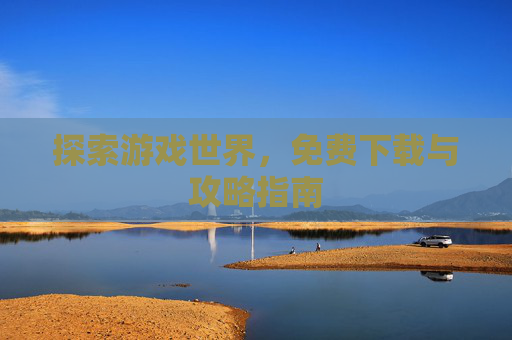 探索游戏世界，免费下载与攻略指南