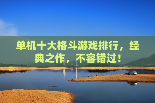 单机十大格斗游戏排行，经典之作，不容错过！