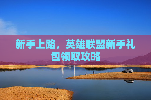 新手上路，英雄联盟新手礼包领取攻略