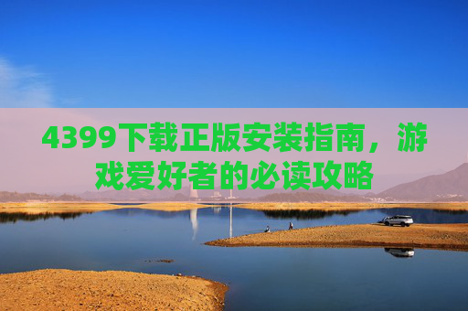 4399下载正版安装指南，游戏爱好者的必读攻略
