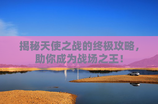 揭秘天使之战的终极攻略，助你成为战场之王！