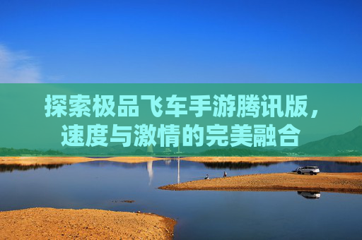 探索极品飞车手游腾讯版，速度与激情的完美融合