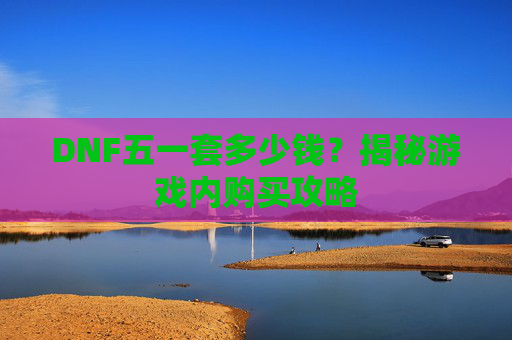 DNF五一套多少钱？揭秘游戏内购买攻略