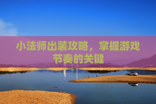 小法师出装攻略，掌握游戏节奏的关键