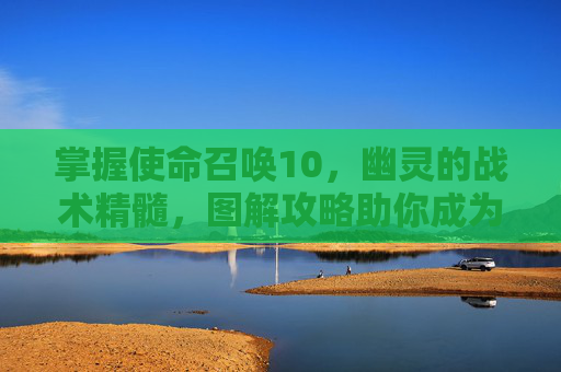 掌握使命召唤10，幽灵的战术精髓，图解攻略助你成为战场精英