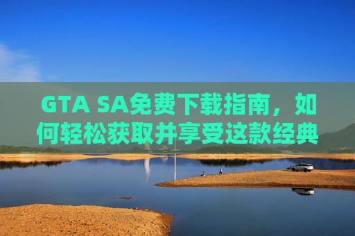 GTA SA免费下载指南，如何轻松获取并享受这款经典游戏