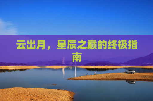 云出月，星辰之巅的终极指南