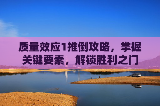 质量效应1推倒攻略，掌握关键要素，解锁胜利之门