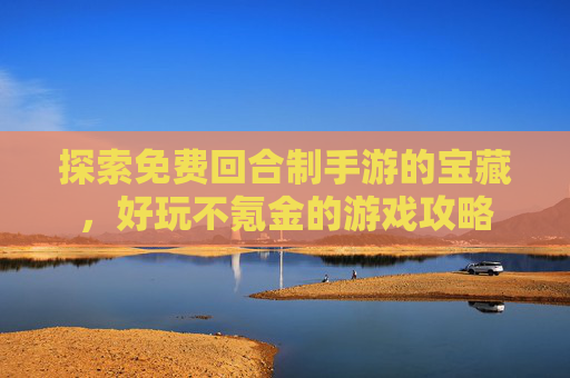 探索免费回合制手游的宝藏，好玩不氪金的游戏攻略