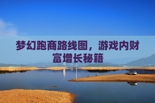 梦幻跑商路线图，游戏内财富增长秘籍