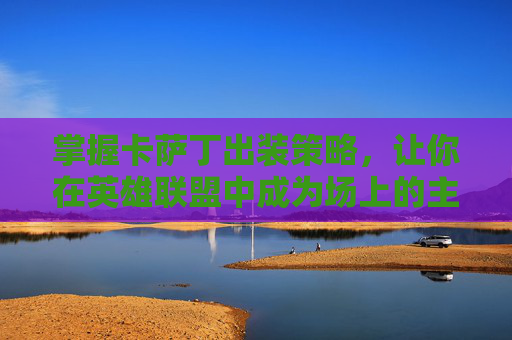 掌握卡萨丁出装策略，让你在英雄联盟中成为场上的主宰！