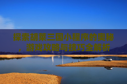 探索胡莱三国小程序的奥秘，游戏攻略与技巧全解析