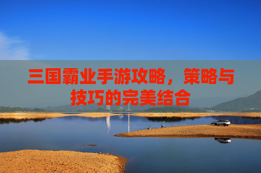 三国霸业手游攻略，策略与技巧的完美结合
