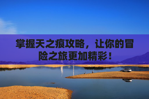 掌握天之痕攻略,让你的冒险之旅更加精彩! 掌握天之痕攻略,让你的冒险之旅更加精彩!