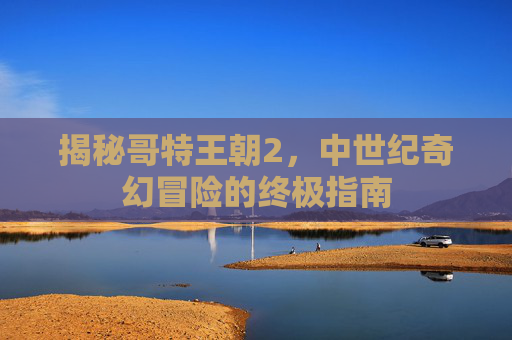 揭秘哥特王朝2，中世纪奇幻冒险的终极指南