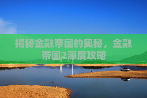揭秘金融帝国的奥秘，金融帝国2深度攻略