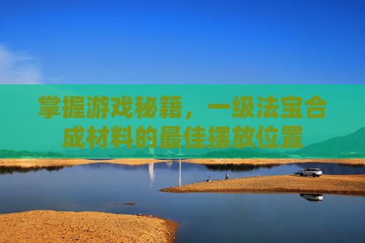 掌握游戏秘籍，一级法宝合成材料的最佳摆放位置